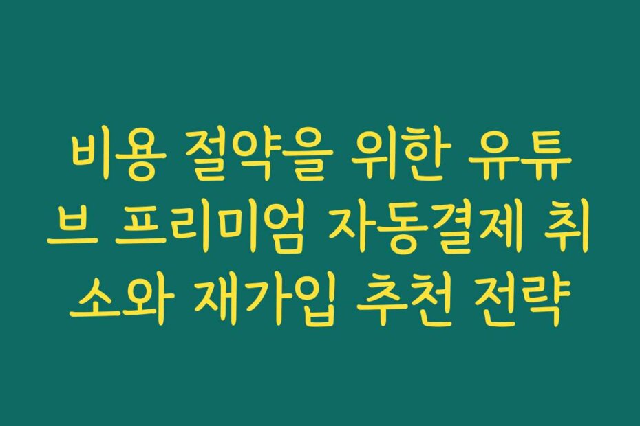 비용 절약을 위한 유튜브 프리미엄 자동결제 취소와 재가입 추천 전략
