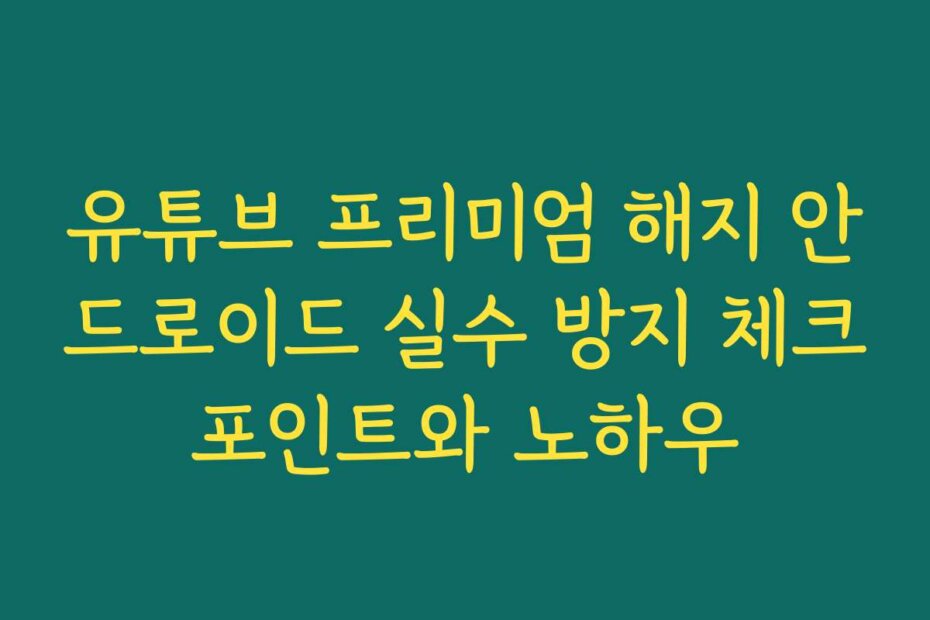 유튜브 프리미엄 해지 안드로이드 실수 방지 체크포인트와 노하우