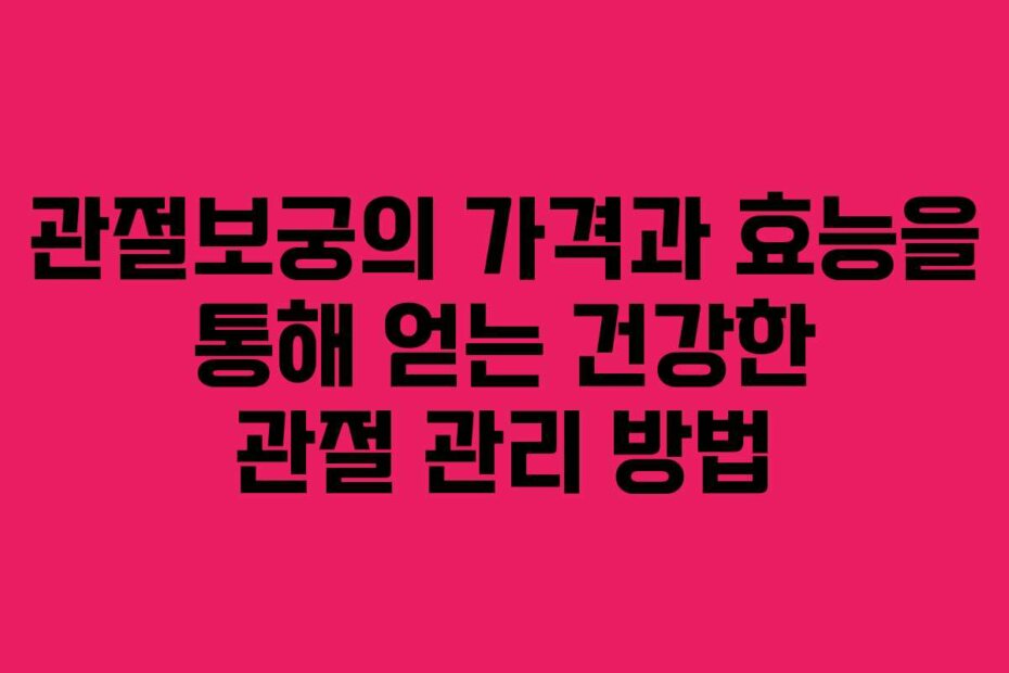 관절보궁의 가격과 효능을 통해 얻는 건강한 관절 관리 방법
