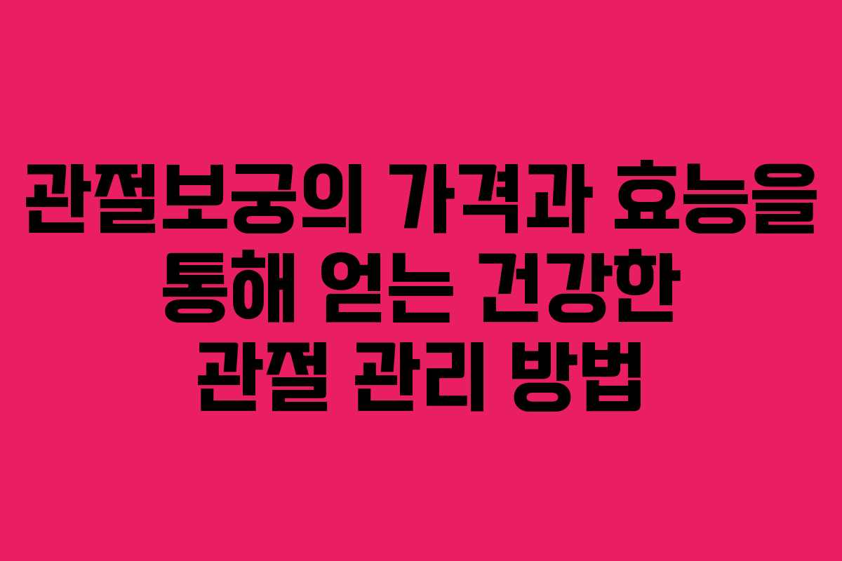 관절보궁의 가격과 효능을 통해 얻는 건강한 관절 관리 방법