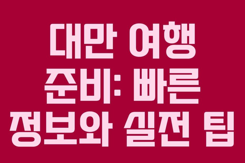 대만 여행 준비: 빠른 정보와 실전 팁