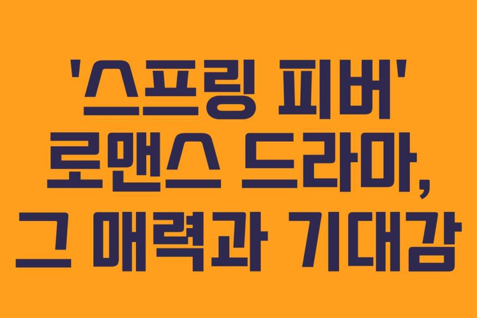 ‘스프링 피버’ 로맨스 드라마, 그 매력과 기대감