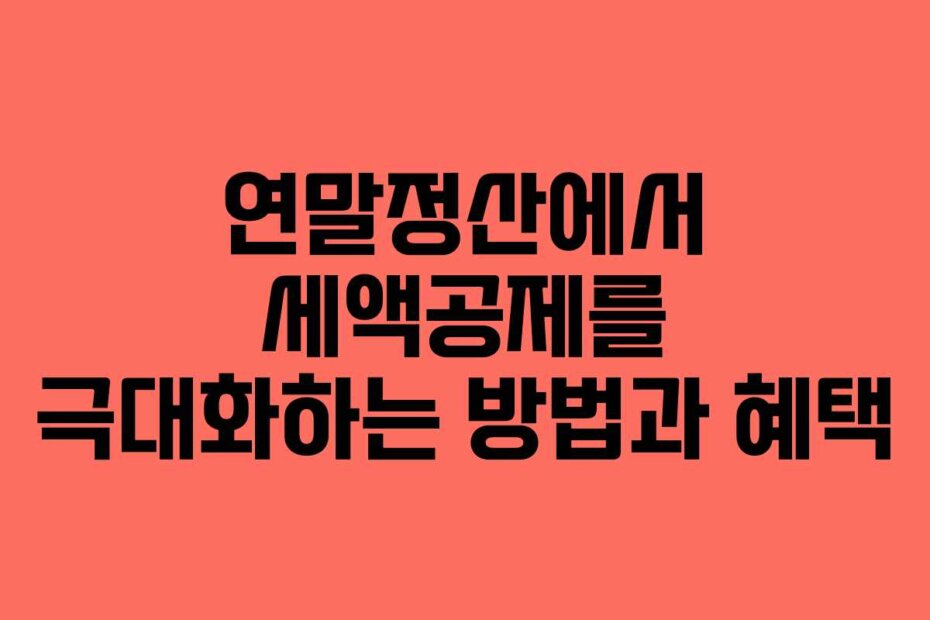 연말정산에서 세액공제를 극대화하는 방법과 혜택