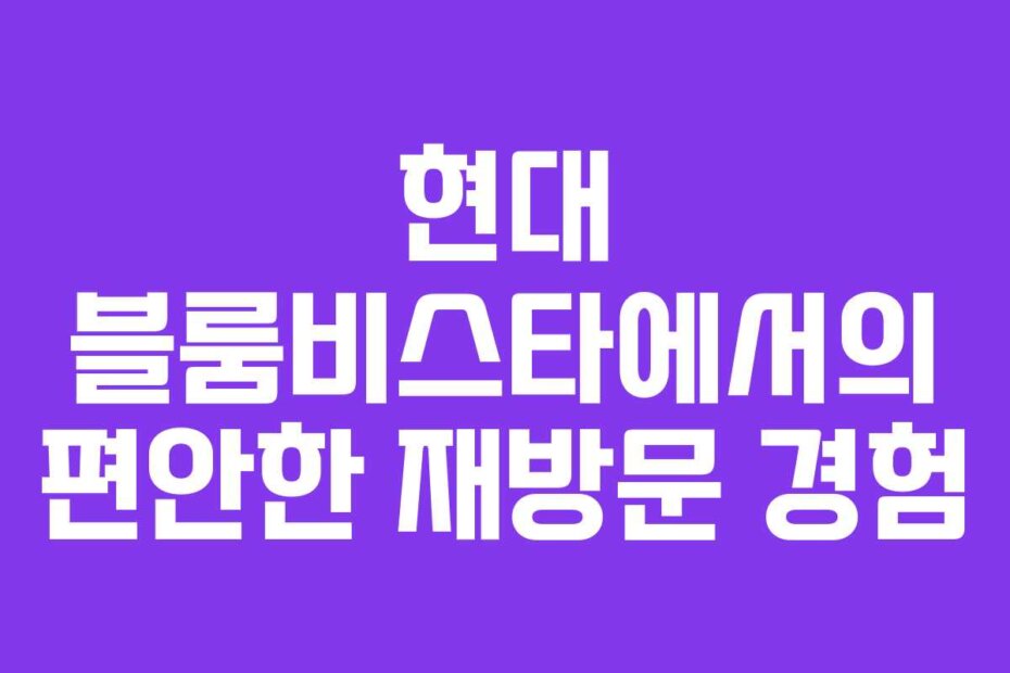 현대 블룸비스타에서의 편안한 재방문 경험