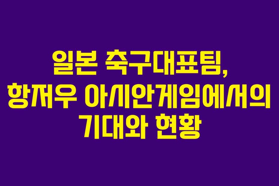 일본 축구대표팀, 항저우 아시안게임에서의 기대와 현황