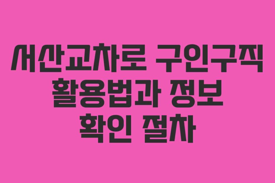 서산교차로 구인구직 활용법과 정보 확인 절차
