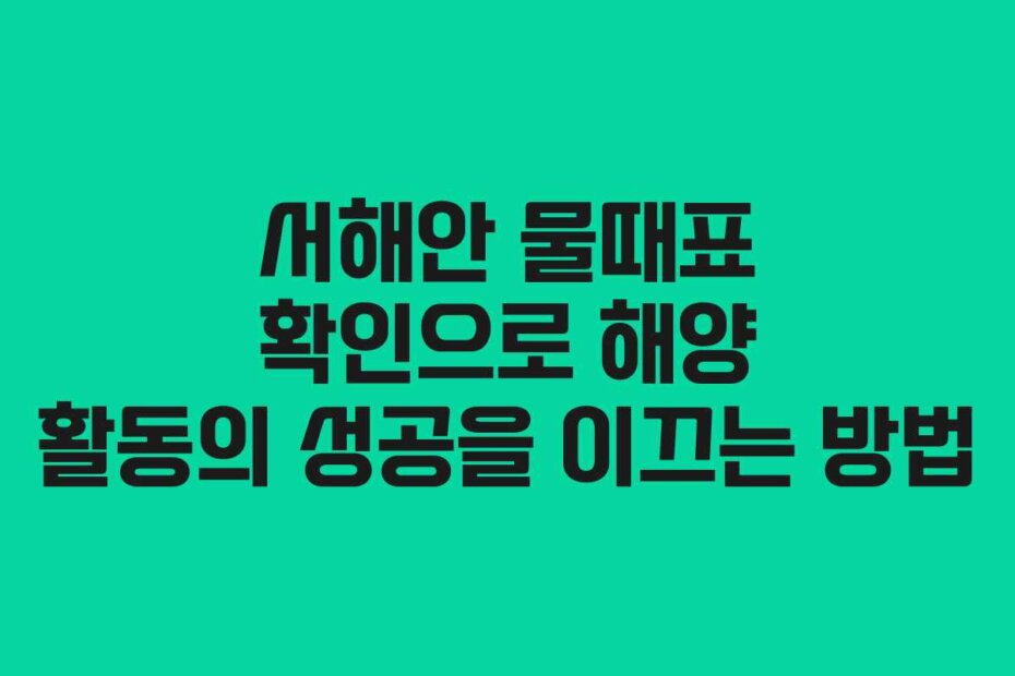 서해안 물때표 확인으로 해양 활동의 성공을 이끄는 방법