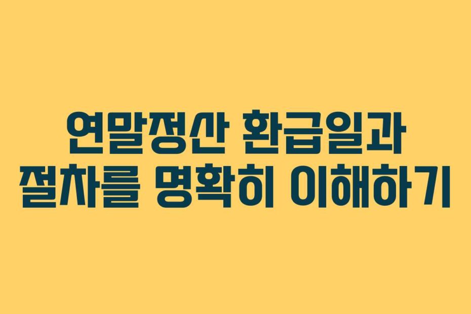 연말정산 환급일과 절차를 명확히 이해하기