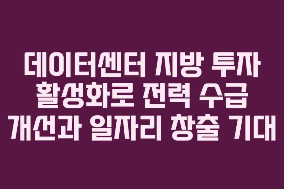 데이터센터 지방 투자 활성화로 전력 수급 개선과 일자리 창출 기대