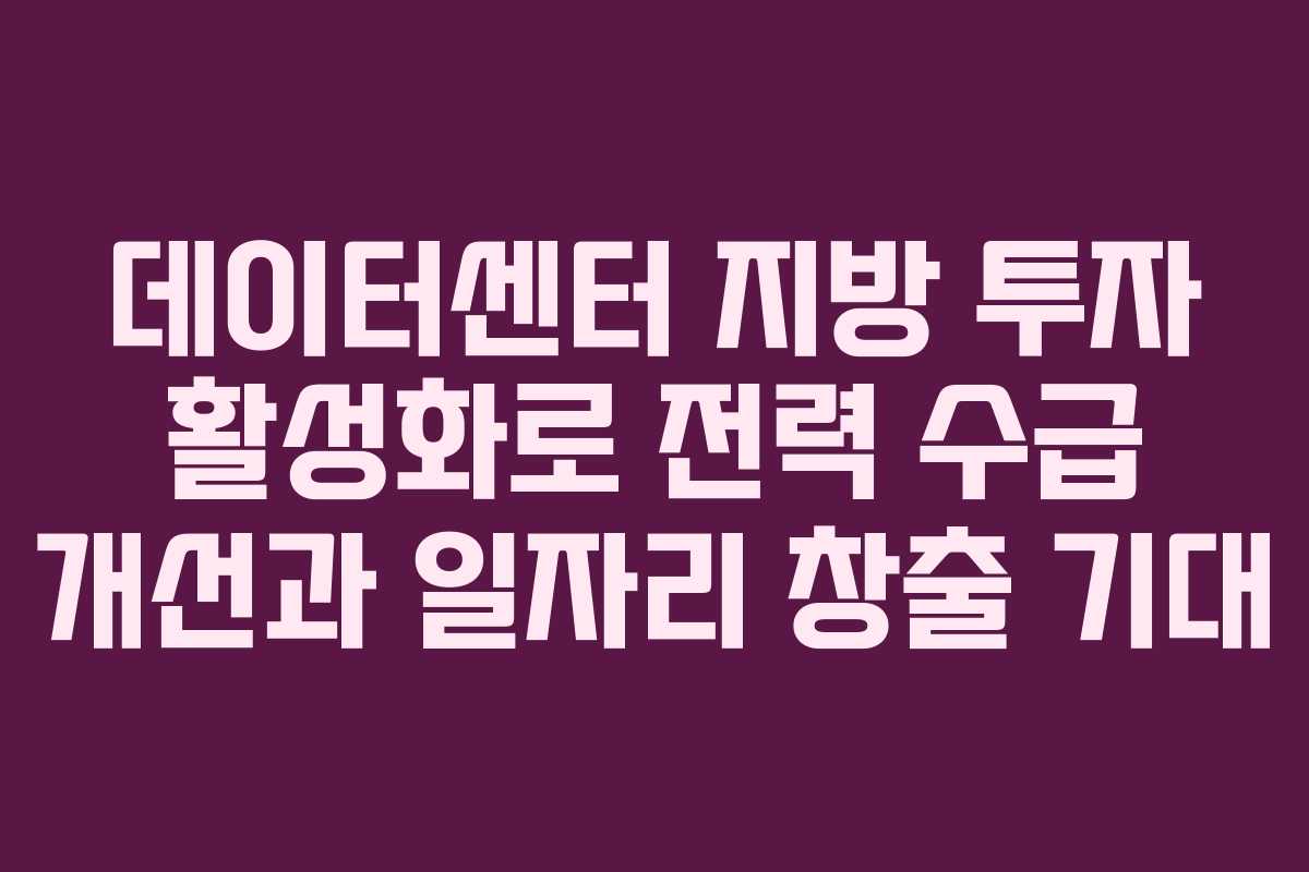 데이터센터 지방 투자 활성화로 전력 수급 개선과 일자리 창출 기대