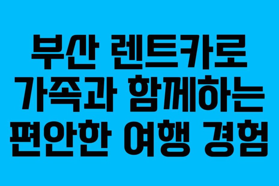 부산 렌트카로 가족과 함께하는 편안한 여행 경험