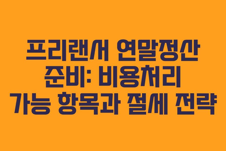 프리랜서 연말정산 준비: 비용처리 가능 항목과 절세 전략