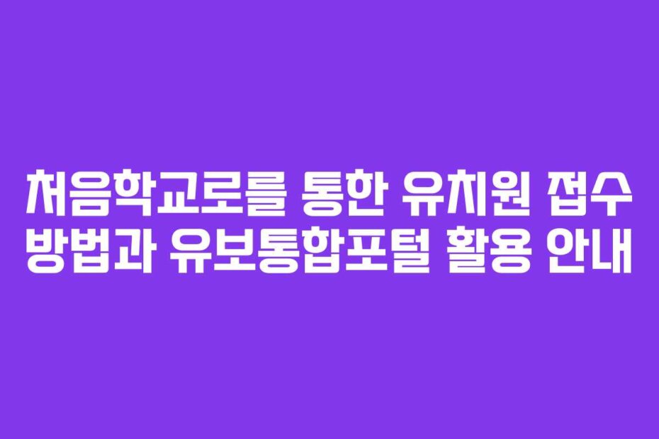 처음학교로를 통한 유치원 접수 방법과 유보통합포털 활용 안내