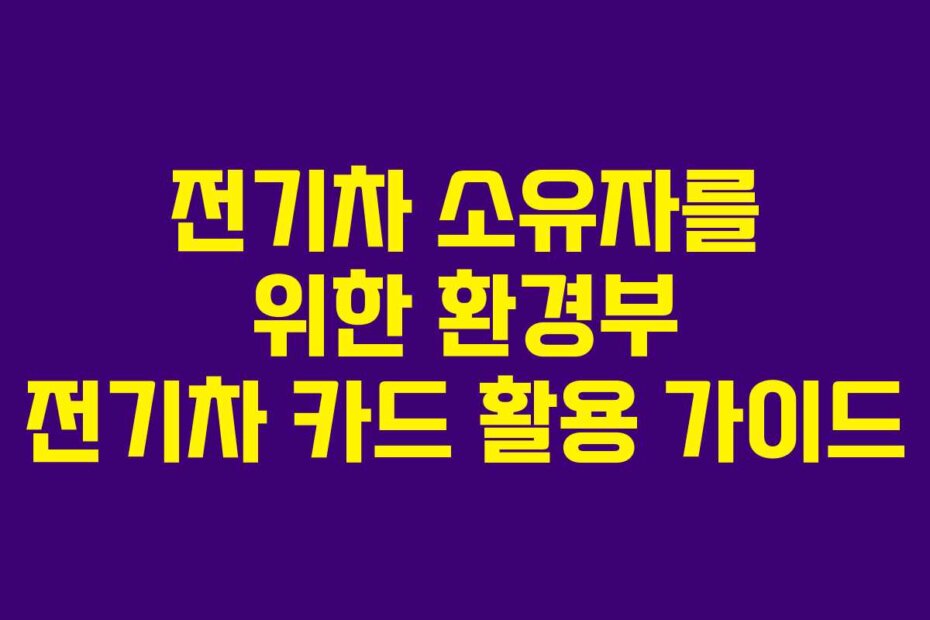 전기차 소유자를 위한 환경부 전기차 카드 활용 가이드