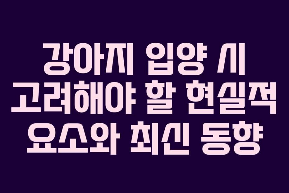 강아지 입양 시 고려해야 할 현실적 요소와 최신 동향