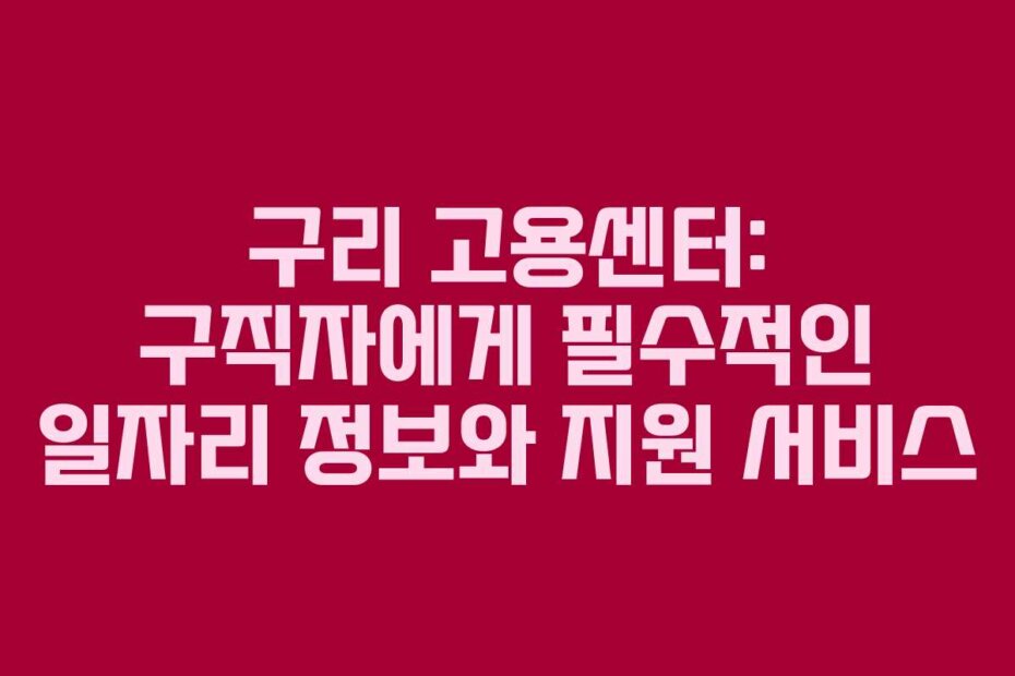 구리 고용센터: 구직자에게 필수적인 일자리 정보와 지원 서비스