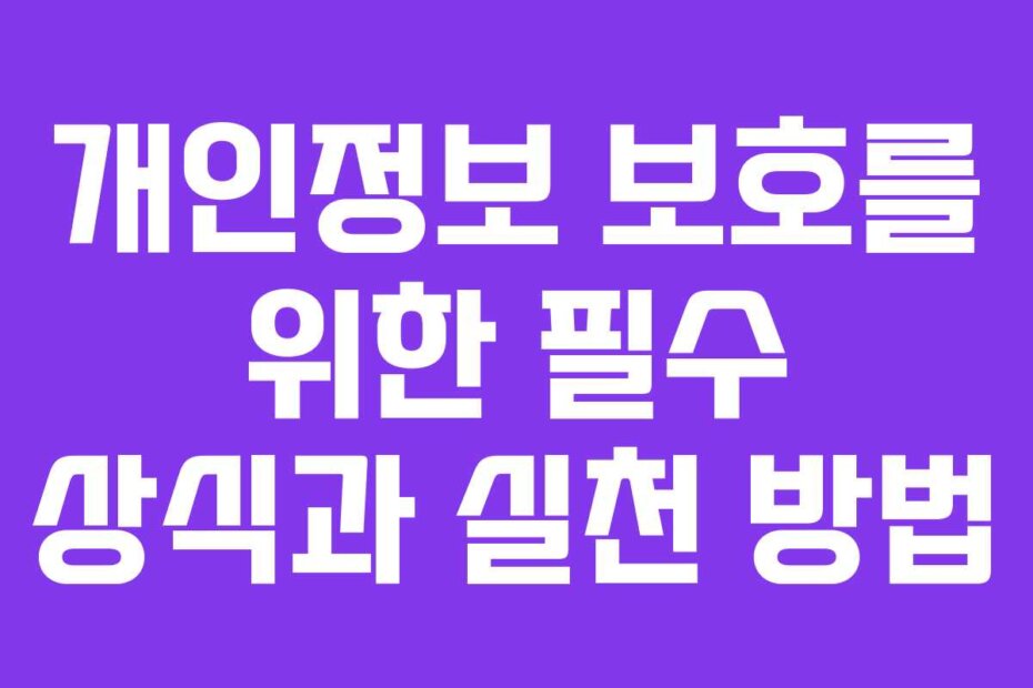 개인정보 보호를 위한 필수 상식과 실천 방법