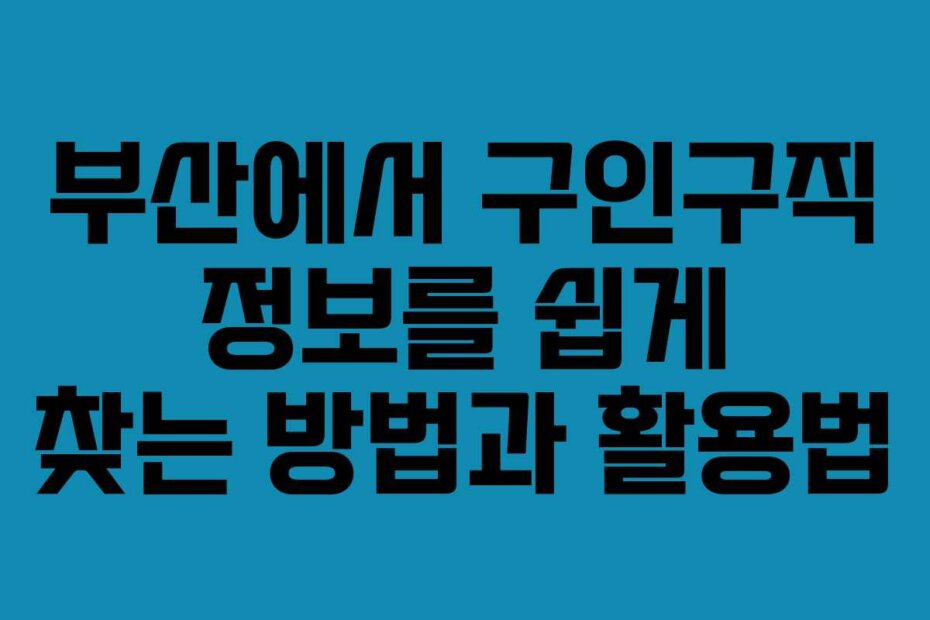 부산에서 구인구직 정보를 쉽게 찾는 방법과 활용법