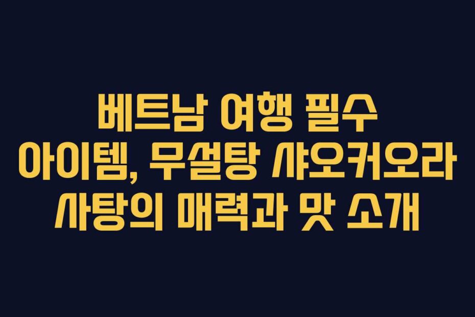 베트남 여행 필수 아이템, 무설탕 샤오커오라 사탕의 매력과 맛 소개