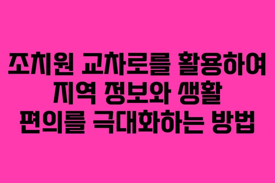 조치원 교차로를 활용하여 지역 정보와 생활 편의를 극대화하는 방법