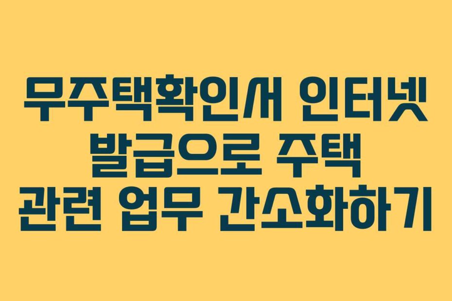 무주택확인서 인터넷 발급으로 주택 관련 업무 간소화하기