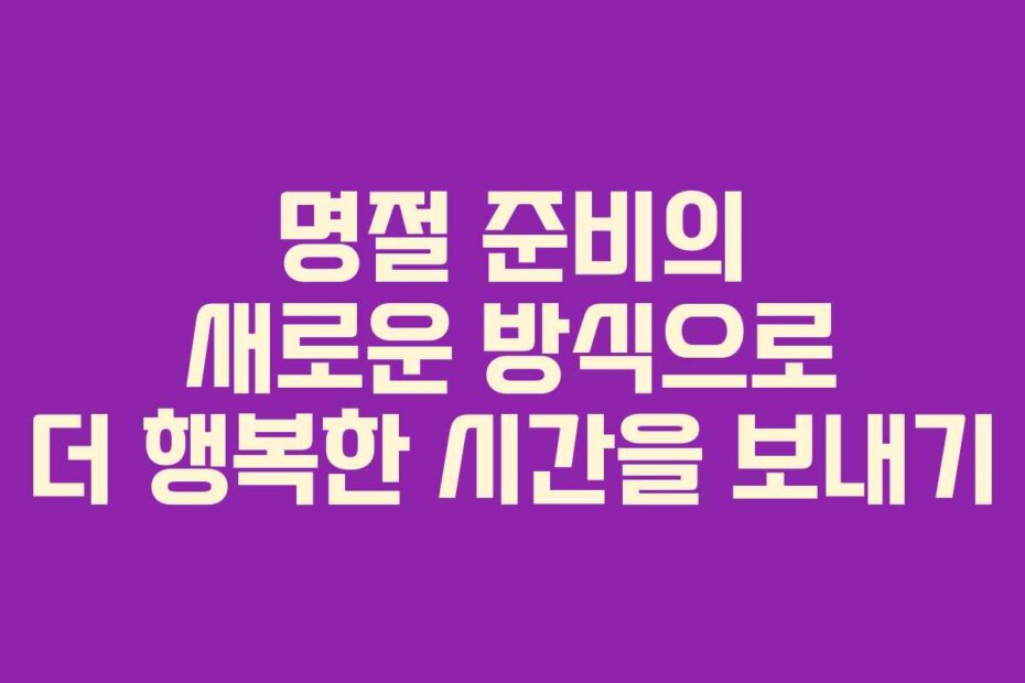 명절 준비의 새로운 방식으로 더 행복한 시간을 보내기