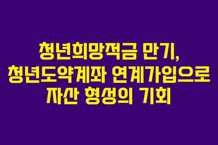 청년희망적금 만기, 청년도약계좌 연계가입으로 자산 형성의 기회