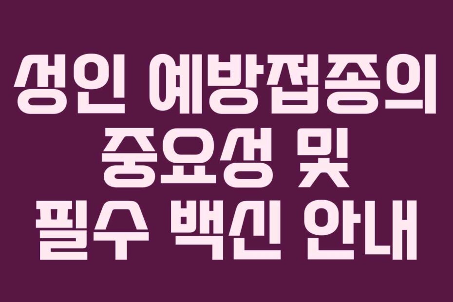 성인 예방접종의 중요성 및 필수 백신 안내