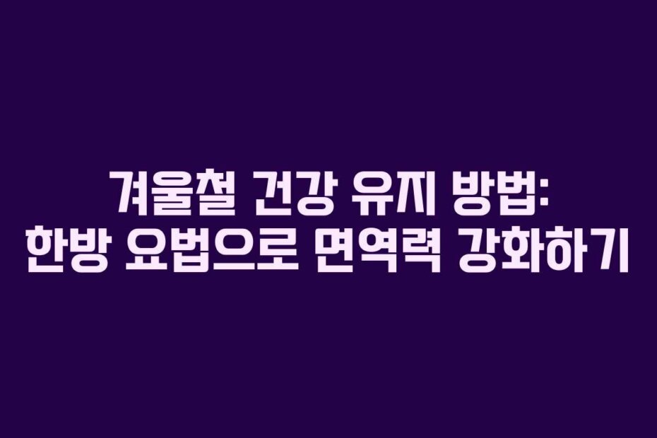 겨울철 건강 유지 방법: 한방 요법으로 면역력 강화하기