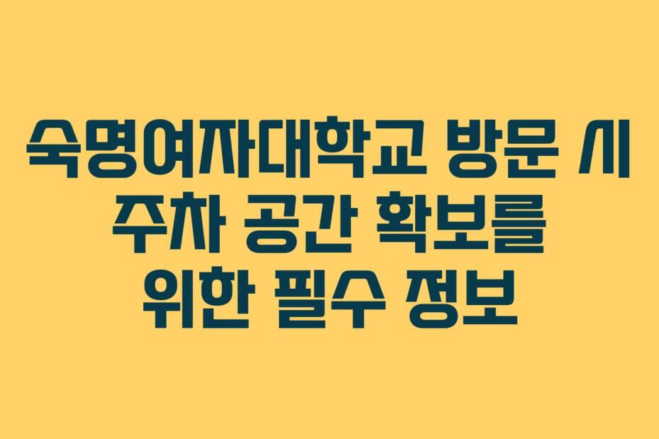 숙명여자대학교 방문 시 주차 공간 확보를 위한 필수 정보