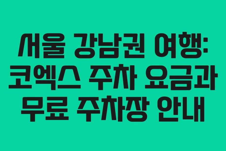 서울 강남권 여행: 코엑스 주차 요금과 무료 주차장 안내