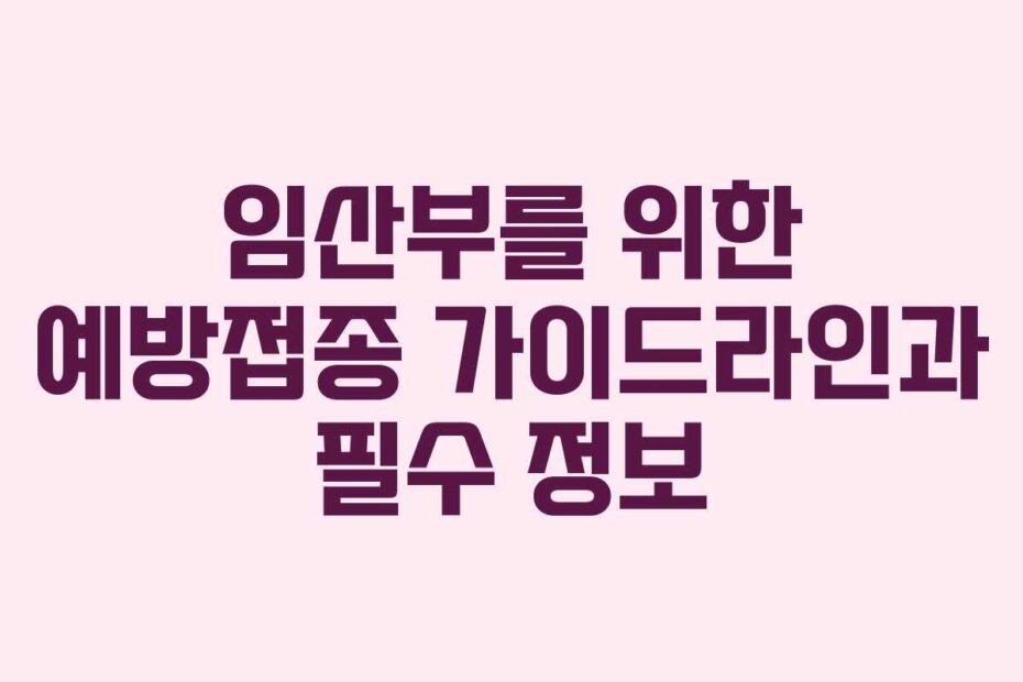 임산부를 위한 예방접종 가이드라인과 필수 정보
