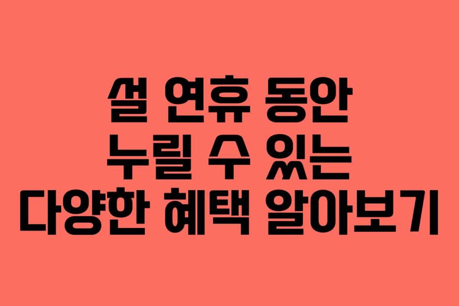 설 연휴 동안 누릴 수 있는 다양한 혜택 알아보기