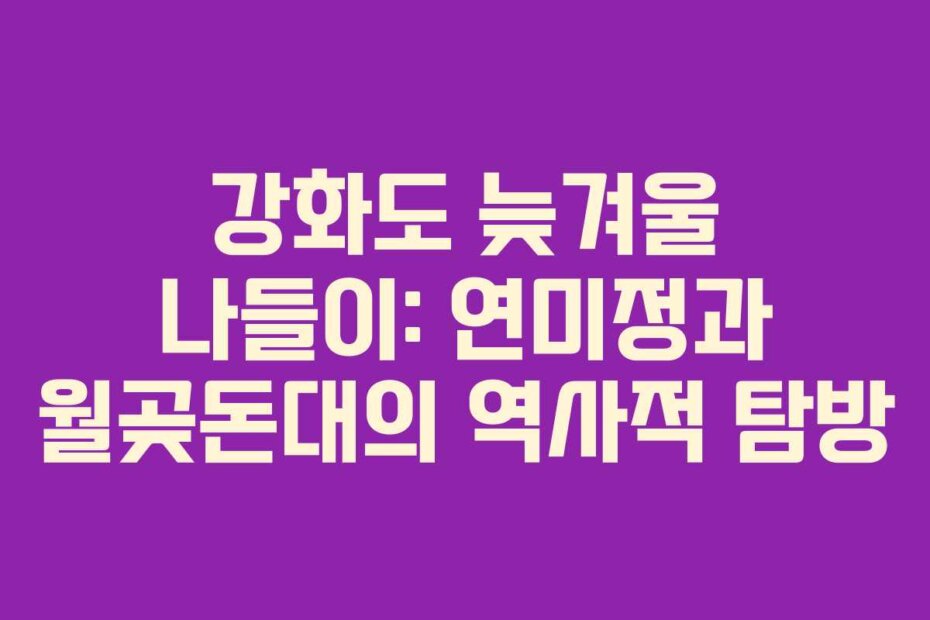 강화도 늦겨울 나들이: 연미정과 월곶돈대의 역사적 탐방