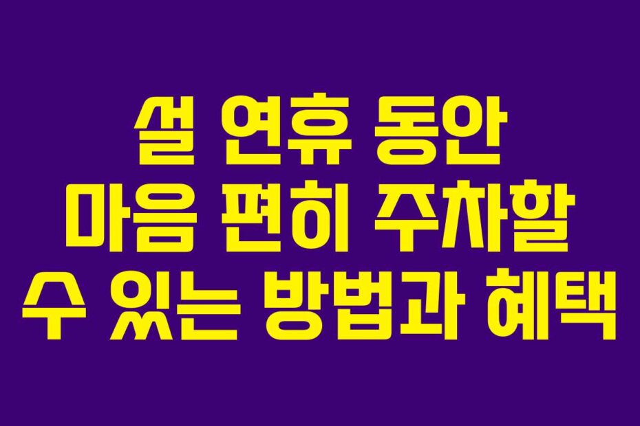 설 연휴 동안 마음 편히 주차할 수 있는 방법과 혜택