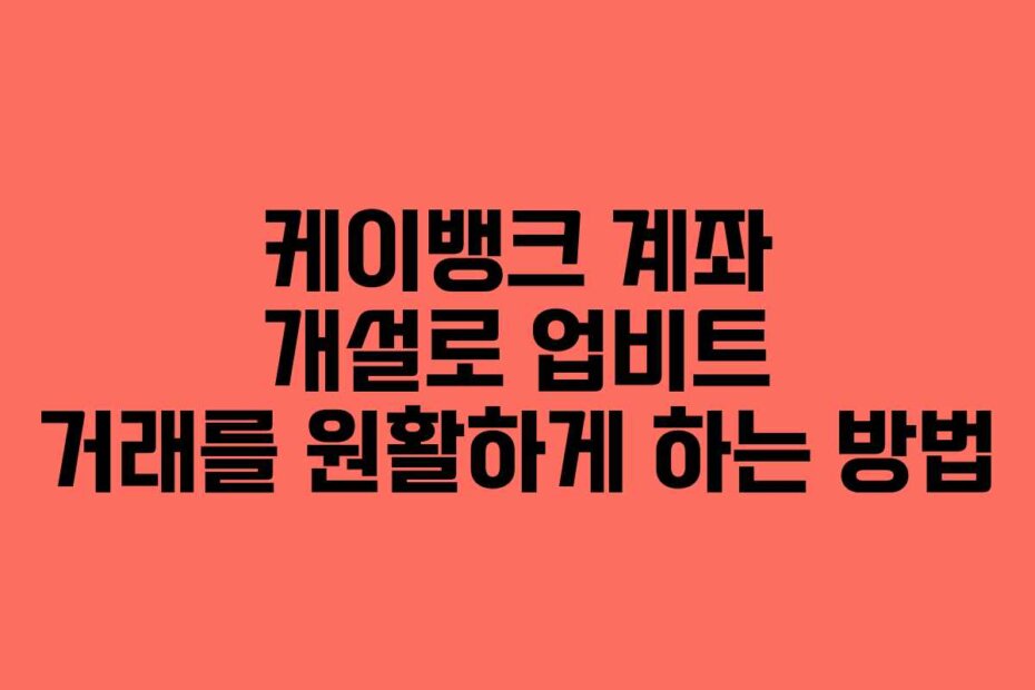 케이뱅크 계좌 개설로 업비트 거래를 원활하게 하는 방법