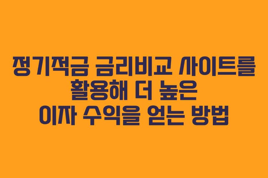 정기적금 금리비교 사이트를 활용해 더 높은 이자 수익을 얻는 방법