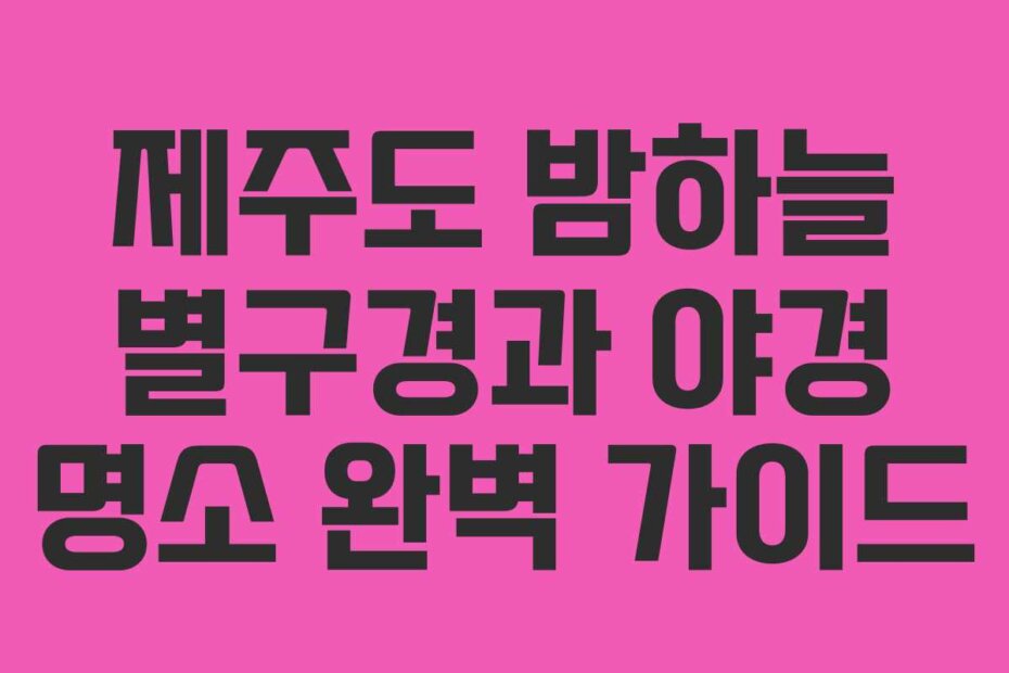 제주도 밤하늘 별구경과 야경 명소 완벽 가이드
