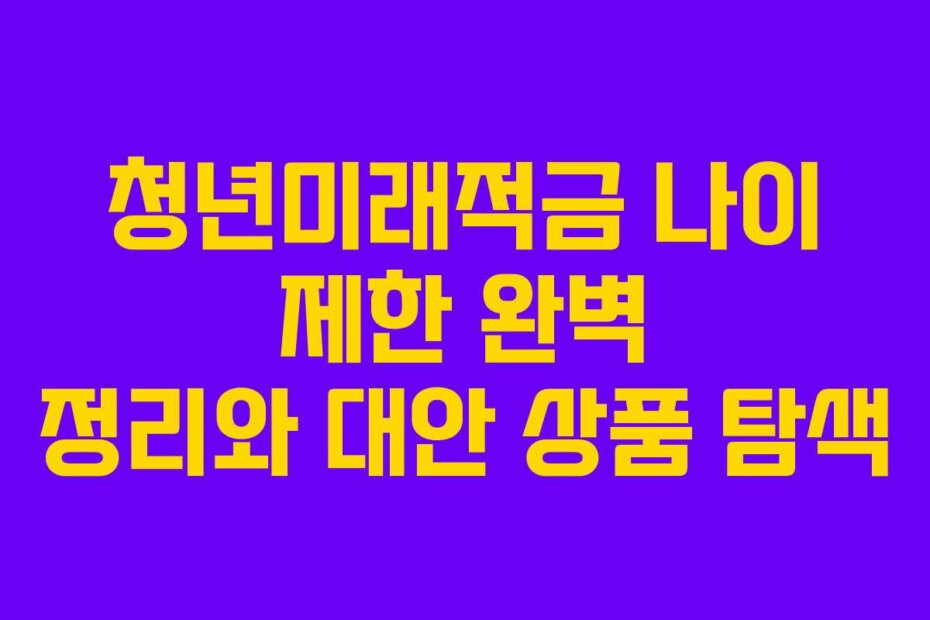 청년미래적금 나이 제한 완벽 정리와 대안 상품 탐색