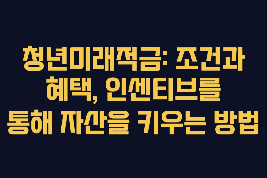 청년미래적금: 조건과 혜택, 인센티브를 통해 자산을 키우는 방법