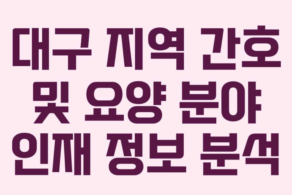 대구 지역 간호 및 요양 분야 인재 정보 분석