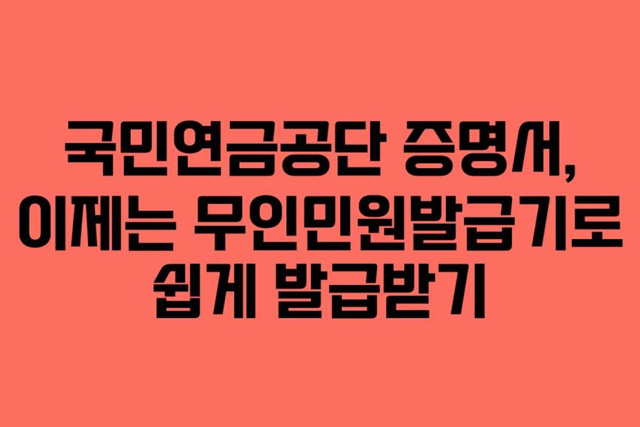국민연금공단 증명서, 이제는 무인민원발급기로 쉽게 발급받기