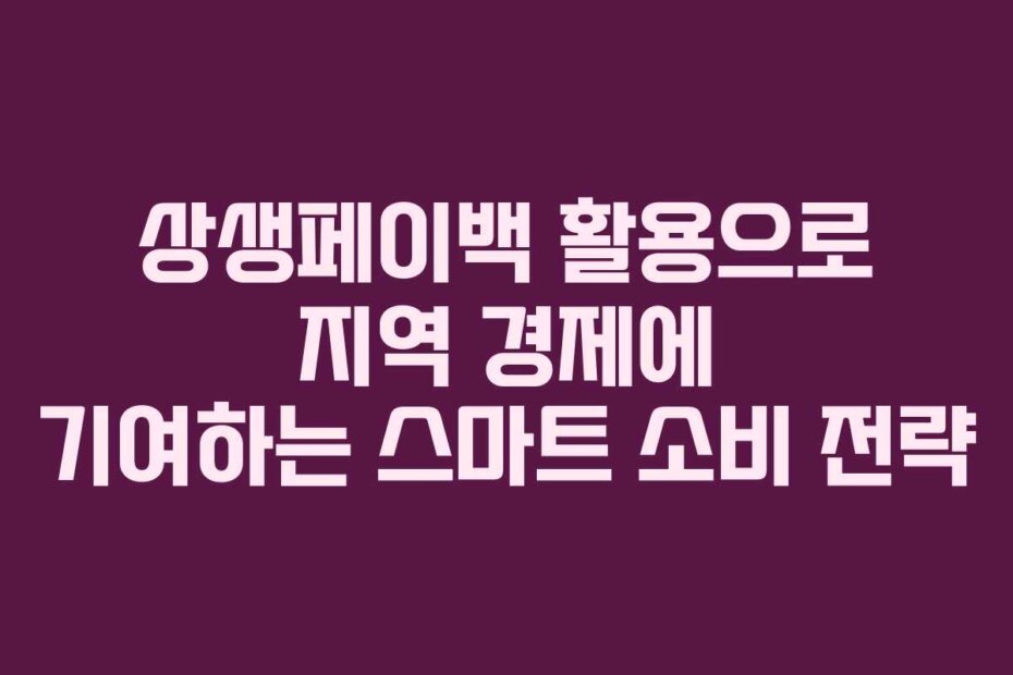 상생페이백 활용으로 지역 경제에 기여하는 스마트 소비 전략