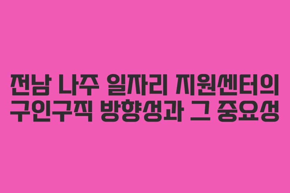전남 나주 일자리 지원센터의 구인구직 방향성과 그 중요성