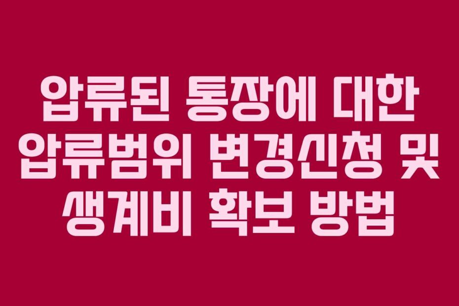 압류된 통장에 대한 압류범위 변경신청 및 생계비 확보 방법