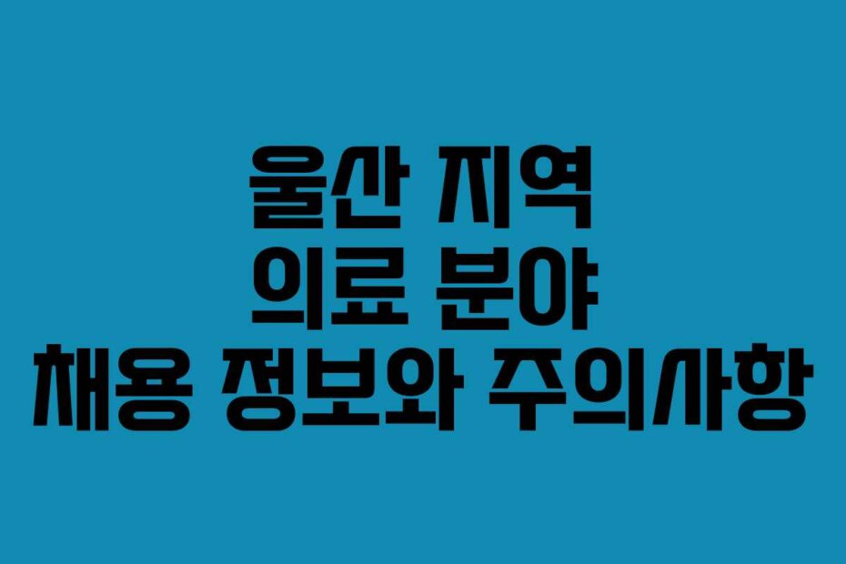 울산 지역 의료 분야 채용 정보와 주의사항