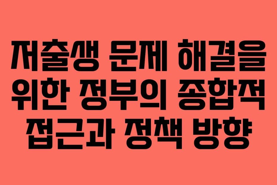 저출생 문제 해결을 위한 정부의 종합적 접근과 정책 방향