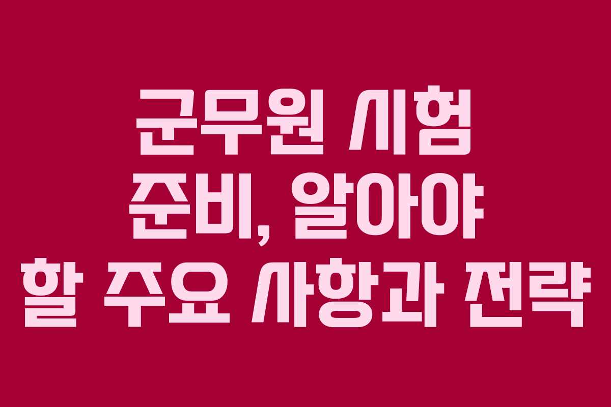 군무원 시험 준비, 알아야 할 주요 사항과 전략