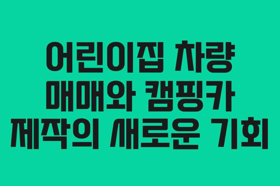 어린이집 차량 매매와 캠핑카 제작의 새로운 기회