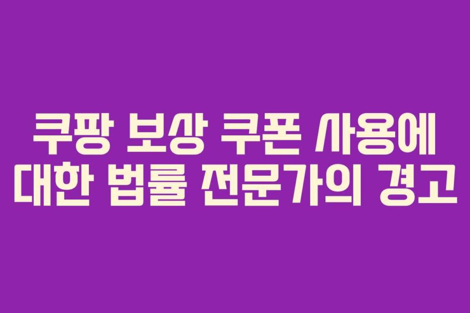 쿠팡 보상 쿠폰 사용에 대한 법률 전문가의 경고